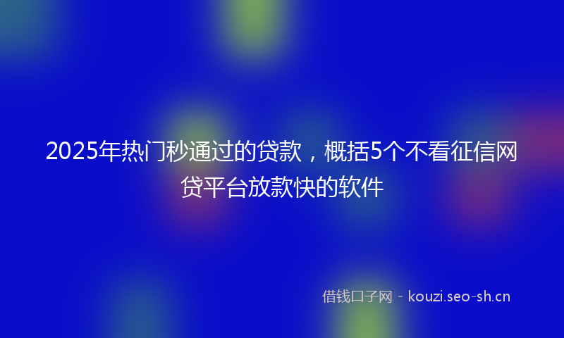 2025年热门秒通过的贷款，概括5个不看征信网贷平台放款快的软件