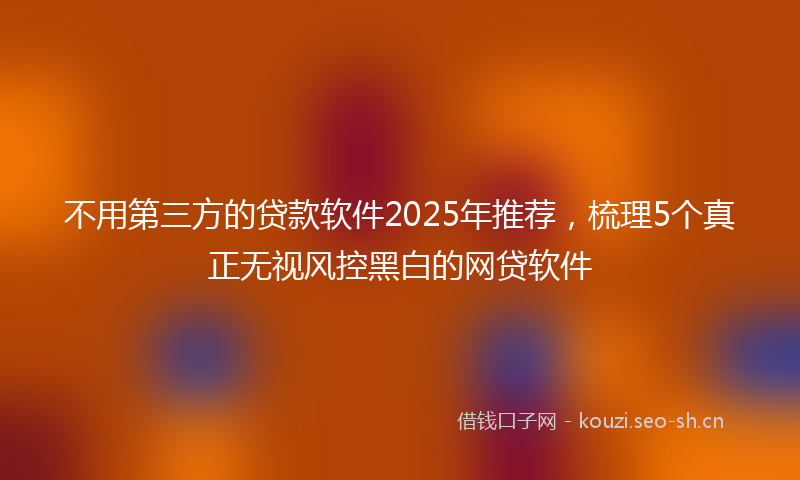不用第三方的贷款软件2025年推荐，梳理5个真正无视风控黑白的网贷软件