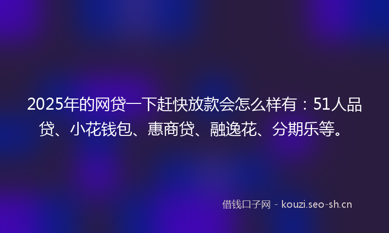 2025年的网贷一下赶快放款会怎么样有：51人品贷、小花钱包、惠商贷、融逸花、分期乐等。