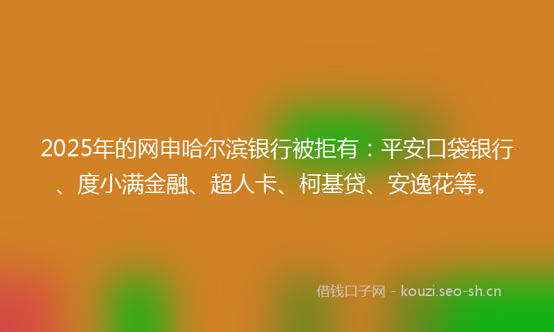 2025年的网申哈尔滨银行被拒有：平安口袋银行、度小满金融、超人卡、柯基贷、安逸花等。