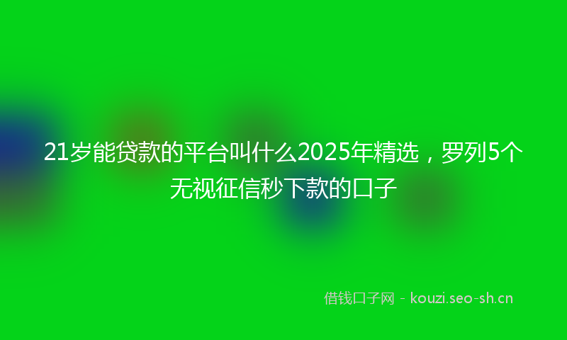 21岁能贷款的平台叫什么2025年精选,罗列5个无视征信秒下款的口子