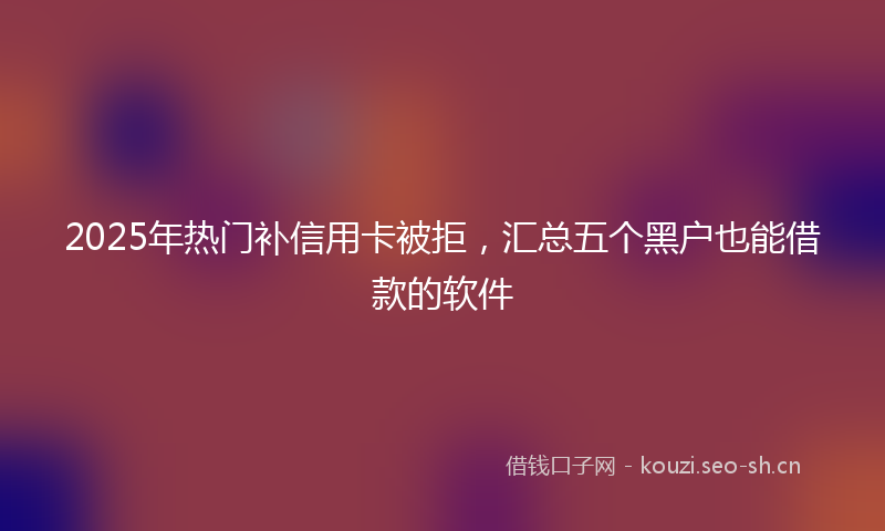 2025年热门补信用卡被拒，汇总五个黑户也能借款的软件