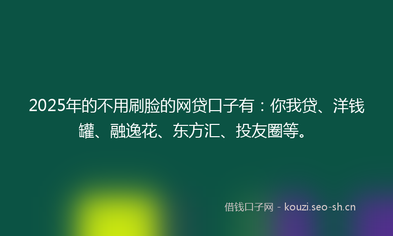 2025年的不用刷脸的网贷口子有:你我贷、洋钱罐、融逸花、东方汇、投友圈等。