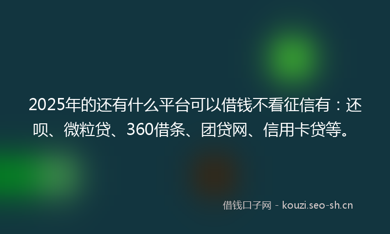 2025年的还有什么平台可以借钱不看征信有：还呗、微粒贷、360借条、团贷网、信用卡贷等。