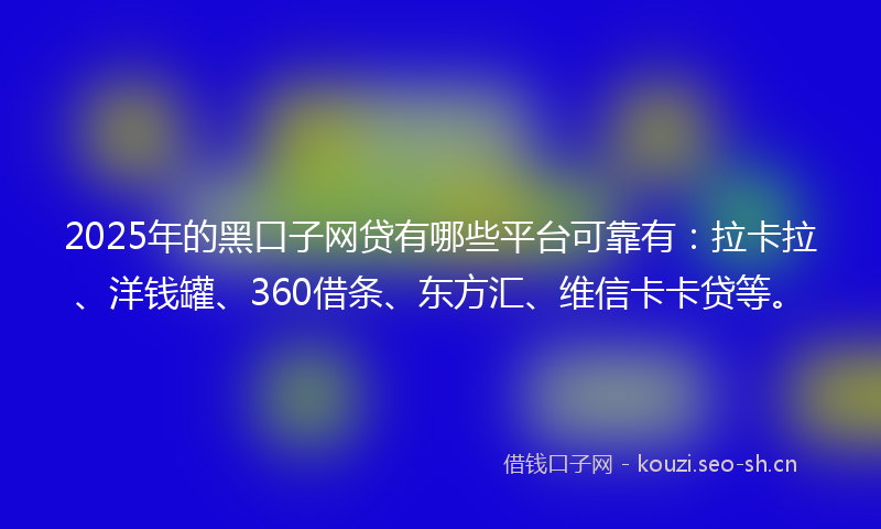 2025年的黑口子网贷有哪些平台可靠有：拉卡拉、洋钱罐、360借条、东方汇、维信卡卡贷等。