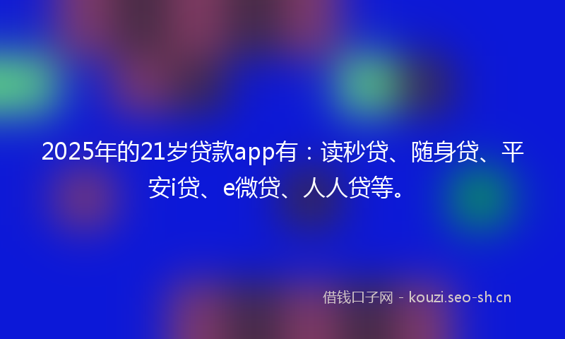 2025年的21岁贷款app有：读秒贷、随身贷、平安i贷、e微贷、人人贷等。
