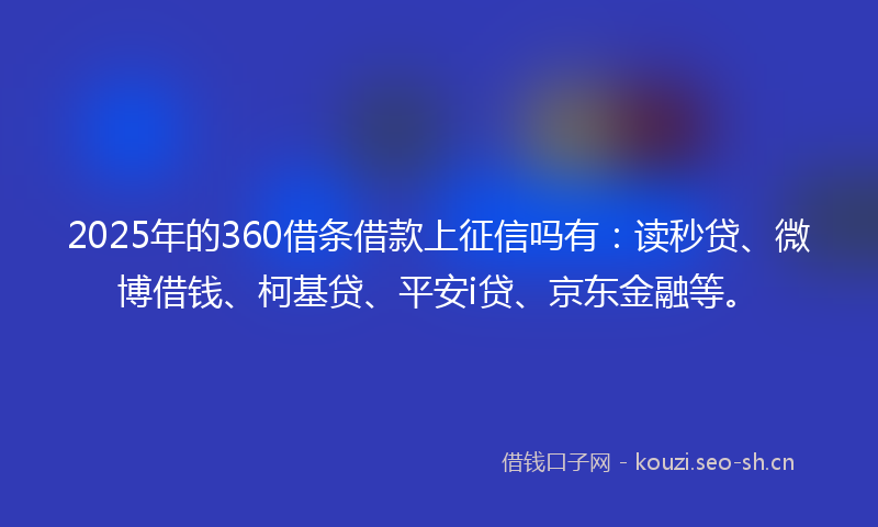 2025年的360借条借款上征信吗有：读秒贷、微博借钱、柯基贷、平安i贷、京东金融等。