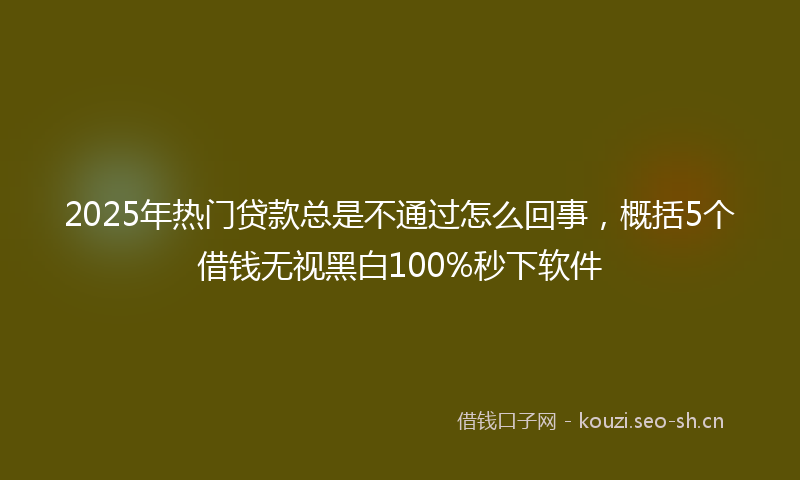 2025年热门贷款总是不通过怎么回事，概括5个借钱无视黑白100%秒下软件