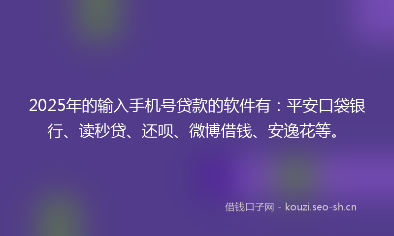 2025年的输入手机号贷款的软件有：平安口袋银行、读秒贷、还呗、微博借钱、安逸花等。
