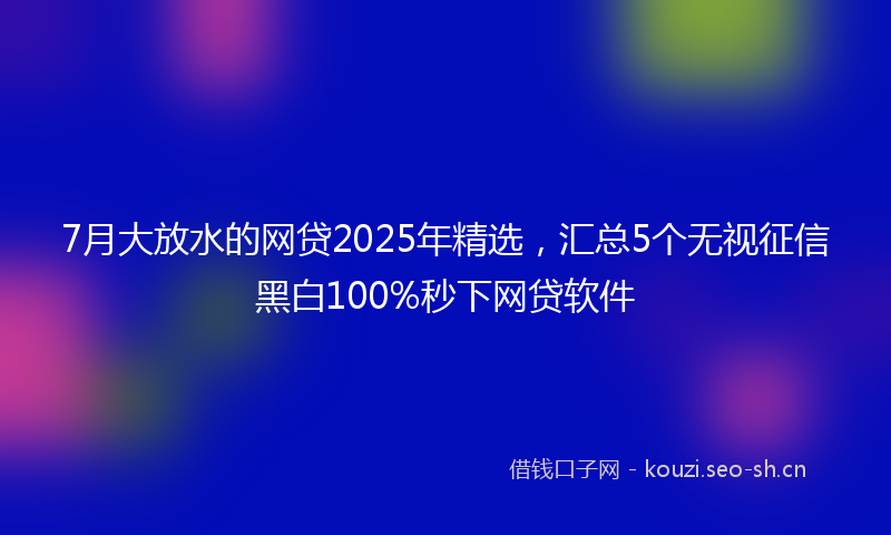 7月大放水的网贷2025年精选,汇总5个无视征信黑白100%秒下网贷软件