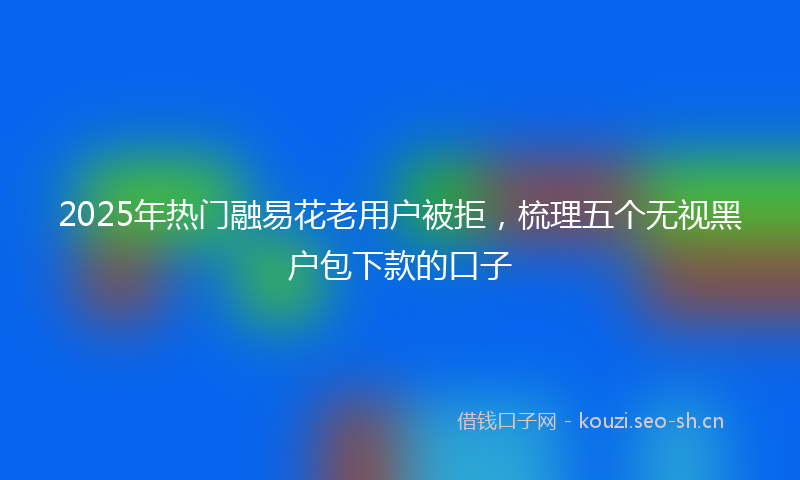 2025年热门融易花老用户被拒，梳理五个无视黑户包下款的口子