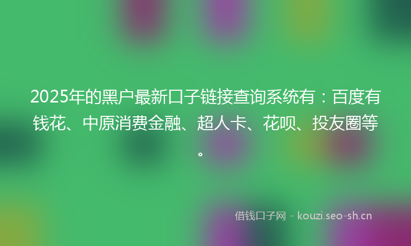 2025年的黑户最新口子链接查询系统有：百度有钱花、中原消费金融、超人卡、花呗、投友圈等。