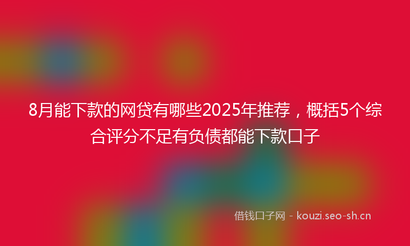 8月能下款的网贷有哪些2025年推荐，概括5个综合评分不足有负债都能下款口子