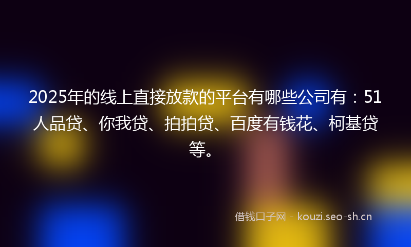 2025年的线上直接放款的平台有哪些公司有：51人品贷、你我贷、拍拍贷、百度有钱花、柯基贷等。