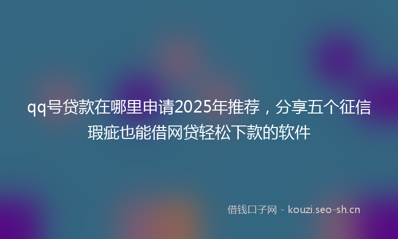 qq号贷款在哪里申请2025年推荐，分享五个征信瑕疵也能借网贷轻松下款的软件