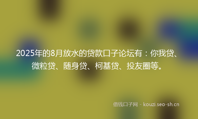 2025年的8月放水的贷款口子论坛有：你我贷、微粒贷、随身贷、柯基贷、投友圈等。