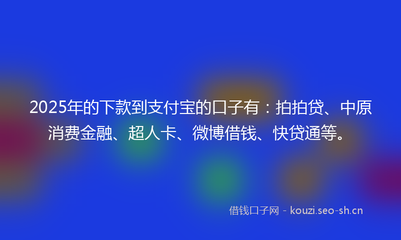 2025年的下款到支付宝的口子有：拍拍贷、中原消费金融、超人卡、微博借钱、快贷通等。