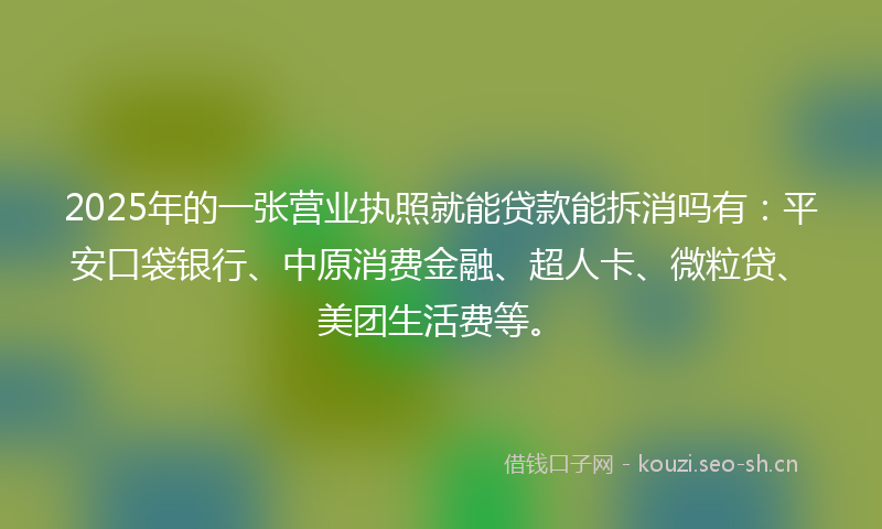 2025年的一张营业执照就能贷款能拆消吗有：平安口袋银行、中原消费金融、超人卡、微粒贷、美团生活费等。