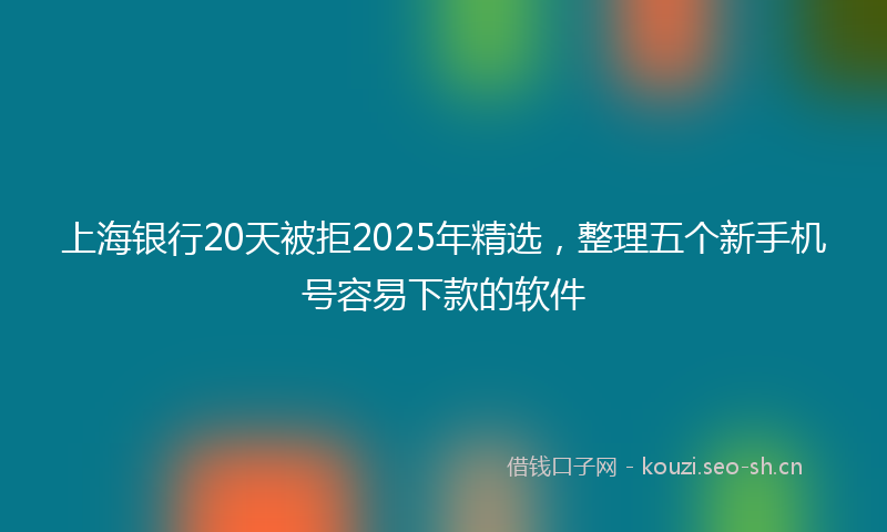 上海银行20天被拒2025年精选，整理五个新手机号容易下款的软件