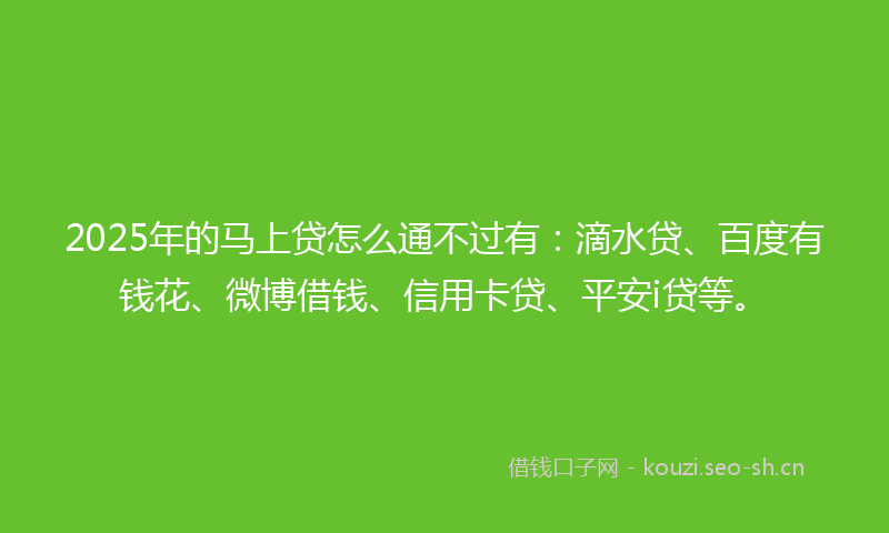 2025年的马上贷怎么通不过有：滴水贷、百度有钱花、微博借钱、信用卡贷、平安i贷等。