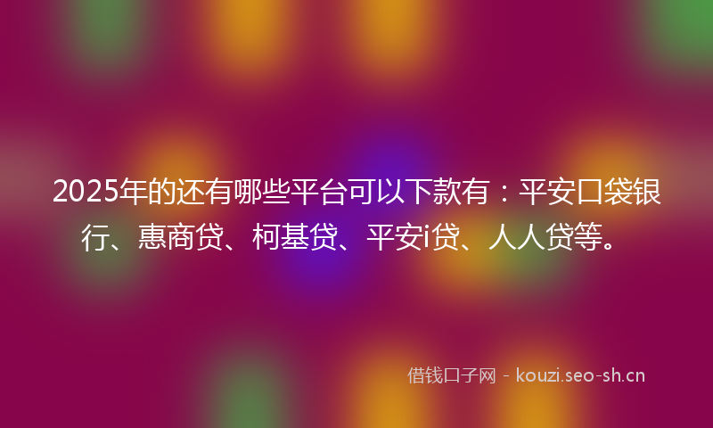 2025年的还有哪些平台可以下款有：平安口袋银行、惠商贷、柯基贷、平安i贷、人人贷等。