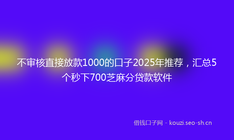 不审核直接放款1000的口子2025年推荐，汇总5个秒下700芝麻分贷款软件