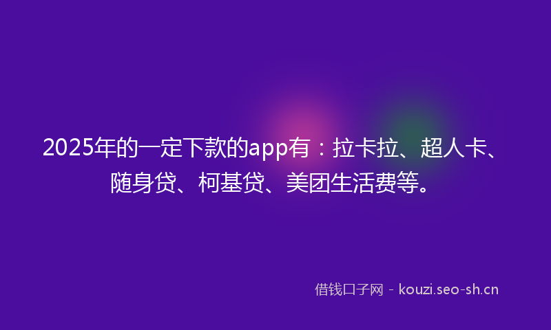 2025年的一定下款的app有：拉卡拉、超人卡、随身贷、柯基贷、美团生活费等。