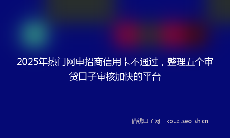 2025年热门网申招商信用卡不通过，整理五个审贷口子审核加快的平台
