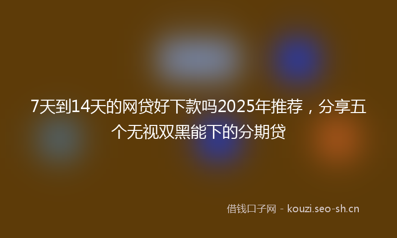 7天到14天的网贷好下款吗2025年推荐,分享五个无视双黑能下的分期贷