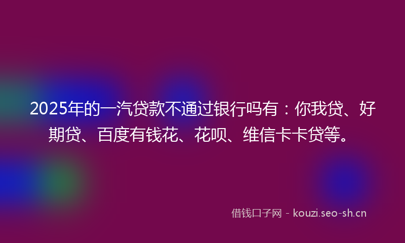 2025年的一汽贷款不通过银行吗有:你我贷、好期贷、百度有钱花、花呗、维信卡卡贷等。