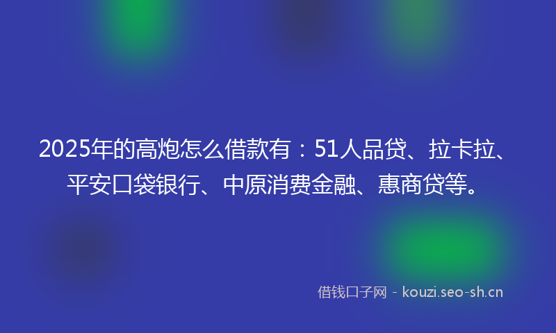 2025年的高炮怎么借款有:51人品贷、拉卡拉、平安口袋银行、中原消费金融、惠商贷等。