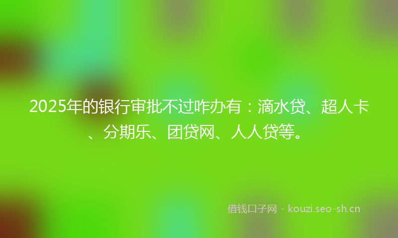 2025年的银行审批不过咋办有:滴水贷、超人卡、分期乐、团贷网、人人贷等。