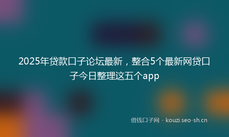 2025年贷款口子论坛最新，整合5个最新网贷口子今日整理这五个app