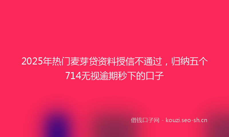 2025年热门麦芽贷资料授信不通过，归纳五个714无视逾期秒下的口子