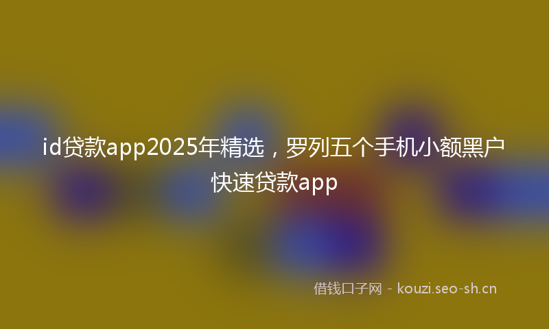 id贷款app2025年精选，罗列五个手机小额黑户快速贷款app