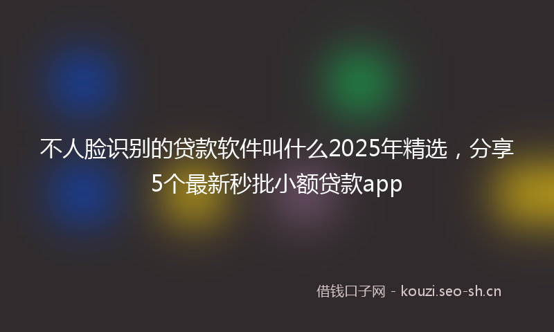 不人脸识别的贷款软件叫什么2025年精选，分享5个最新秒批小额贷款app