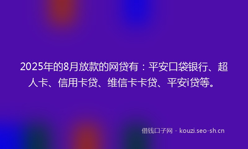 2025年的8月放款的网贷有：平安口袋银行、超人卡、信用卡贷、维信卡卡贷、平安i贷等。