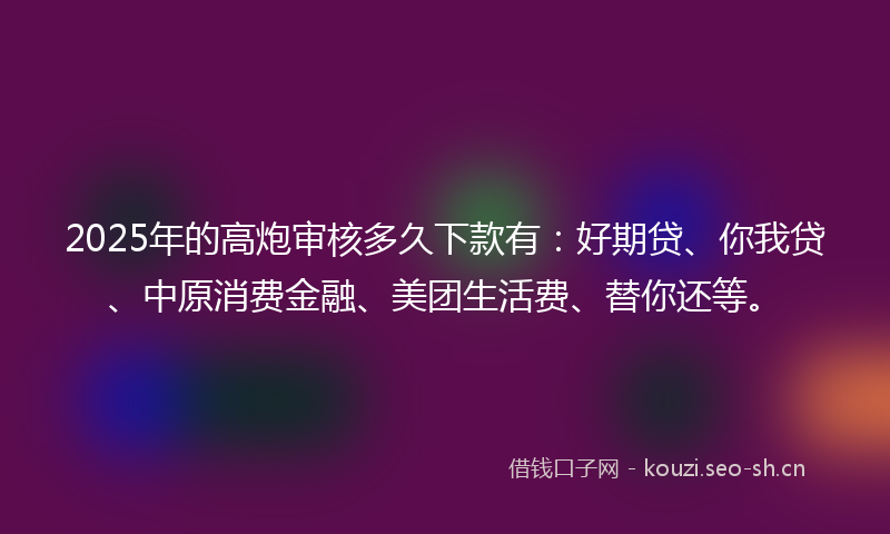 2025年的高炮审核多久下款有:好期贷、你我贷、中原消费金融、美团生活费、替你还等。
