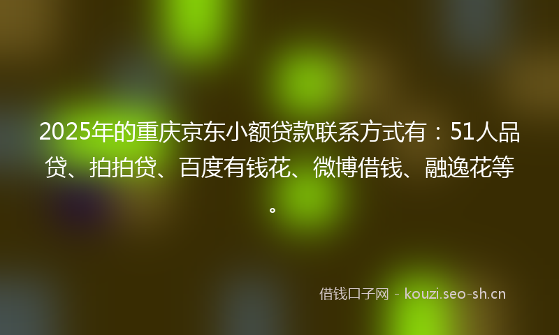 2025年的重庆京东小额贷款联系方式有:51人品贷、拍拍贷、百度有钱花、微博借钱、融逸花等。
