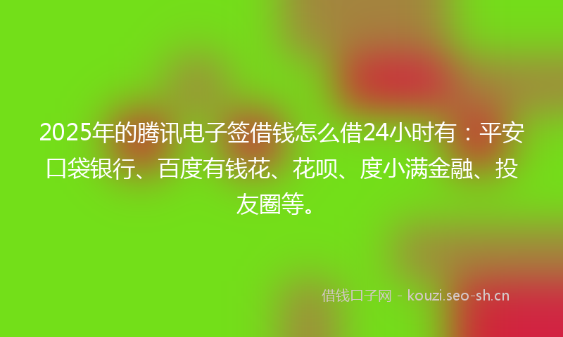 2025年的腾讯电子签借钱怎么借24小时有：平安口袋银行、百度有钱花、花呗、度小满金融、投友圈等。