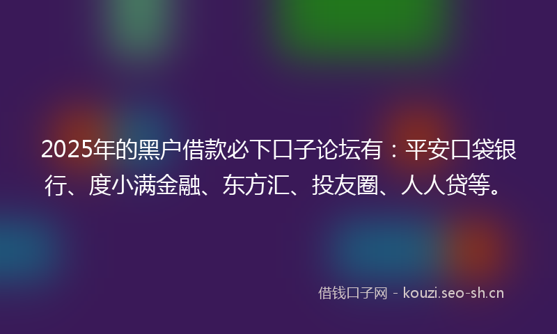 2025年的黑户借款必下口子论坛有：平安口袋银行、度小满金融、东方汇、投友圈、人人贷等。