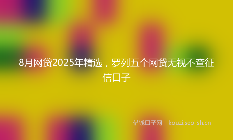 8月网贷2025年精选，罗列五个网贷无视不查征信口子