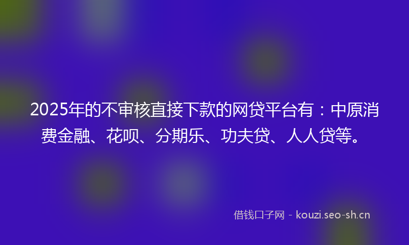 2025年的不审核直接下款的网贷平台有：中原消费金融、花呗、分期乐、功夫贷、人人贷等。