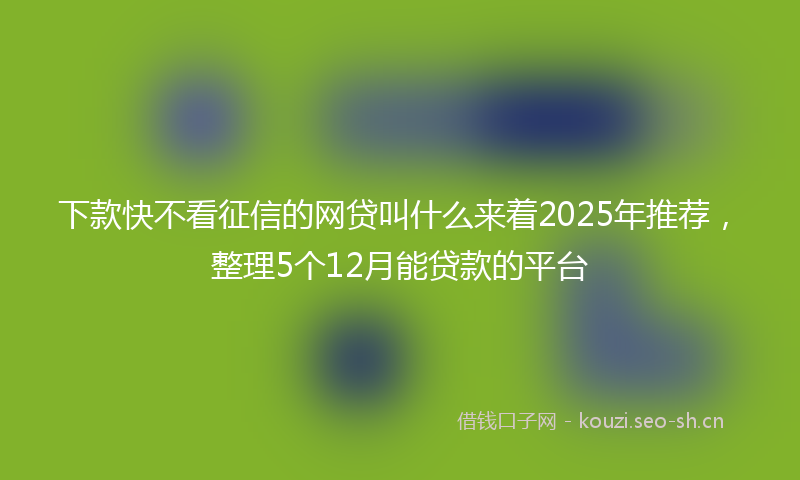 下款快不看征信的网贷叫什么来着2025年推荐，整理5个12月能贷款的平台