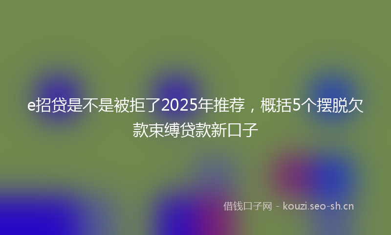 e招贷是不是被拒了2025年推荐，概括5个摆脱欠款束缚贷款新口子