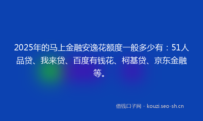 2025年的马上金融安逸花额度一般多少有：51人品贷、我来贷、百度有钱花、柯基贷、京东金融等。