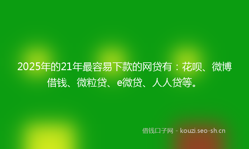2025年的21年最容易下款的网贷有：花呗、微博借钱、微粒贷、e微贷、人人贷等。