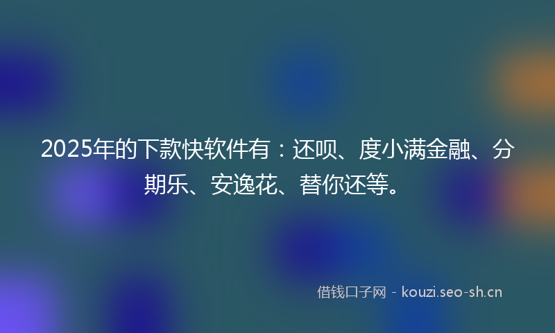 2025年的下款快软件有：还呗、度小满金融、分期乐、安逸花、替你还等。