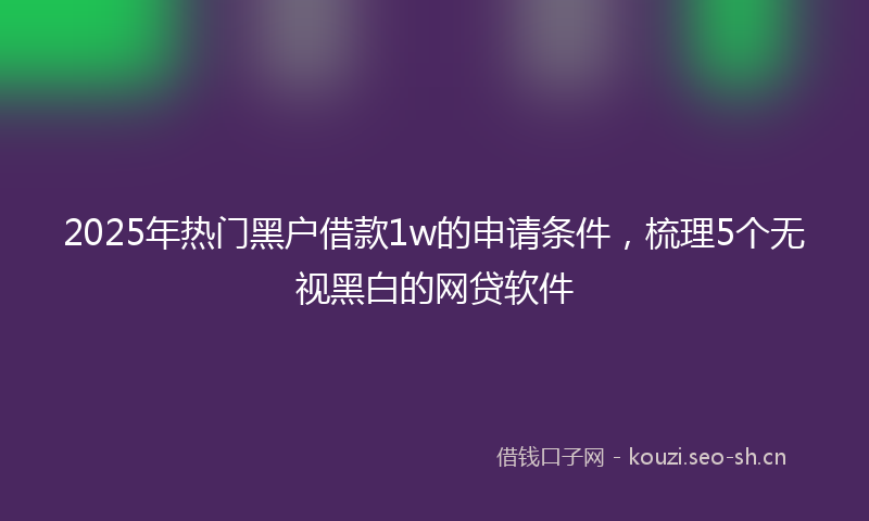 2025年热门黑户借款1w的申请条件，梳理5个无视黑白的网贷软件