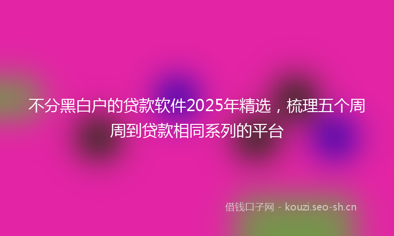 不分黑白户的贷款软件2025年精选，梳理五个周周到贷款相同系列的平台